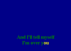 And I'll tell myself
I'm over you