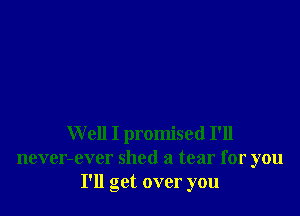 Well I promised I'll
never-ever shed a tear for you
I'll get over you