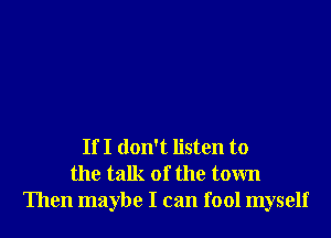 If I don't listen to
the talk of the town
Then maybe I can fool myself
