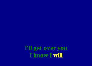 I'll get over you
I know I will
