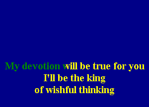 My devotion will be true for you
I'll be the king
of Wishful thinking