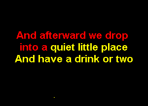 And afterward we drop
into a quiet little place

And have a drink or two