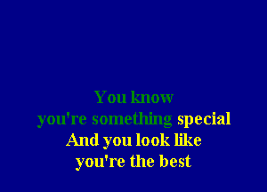 You know
you're something special
And you look like
you're the best