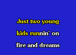 Just two young

kids runnin' on

fire and dreams