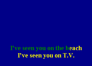 I've seen you on the beach
I've seen you on T.V.