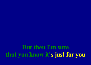 But then I'm sure
that you know it's just for you