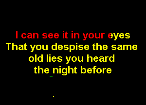 I can see it in your eyes
That you despise the same

old lies you heard
the-night before