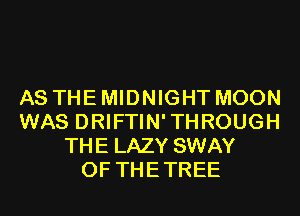 AS THE MIDNIGHT MOON
WAS DRIFTIN' THROUGH
THE LAZY SWAY
OF THE TREE