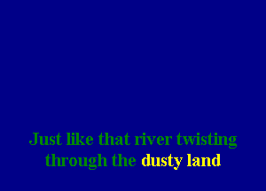 Just like that river twisting
through the dusty land