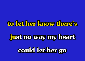 to let her know there's
just no way my heart

could let her go