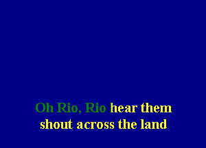 0h Rio, Rio hear them
shout across the land