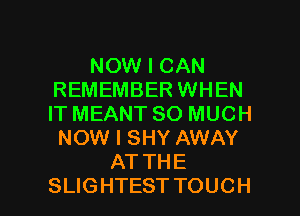 NOW I CAN
REMEMBER WHEN
IT MEANT SO MUCH
NOW I SHY AWAY

ATTHE
SLIGHTEST TOUCH