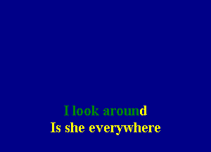 I look around
Is she everywhere