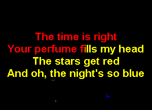 The time is right
Your perfume fills my head

The stars get red
And oh, the night's so blue

I-