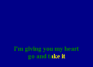 I'm giving you my heart
go and take it