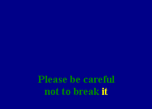 Please be careful
not to break it