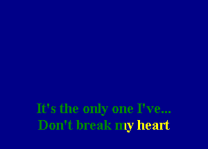 It's the only one I've...
Don't break my heart