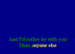 And I'd rather be With you
Than anyone else