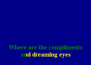 Where are the compliments
and dreaming eyes