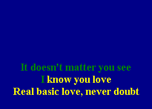 It doesn't matter you see
I know you love
Real basic love, never doth