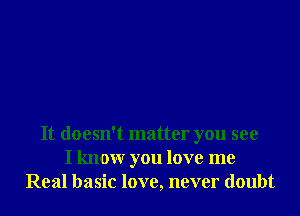 It doesn't matter you see
I know you love me
Real basic love, never doth
