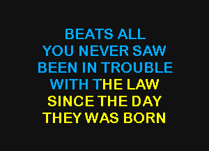 BEATS ALL
YOU NEVER SAW
BEEN IN TROUBLE

WITH THE LAW
SINCETHE DAY

THEY WAS BORN l
