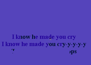 I know he macje you cry
I know he made you cry-y-y-y-y
T yps