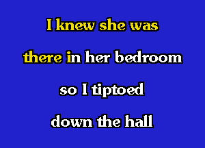 I knew she was

there in her bedroom

so ltiptoed

down the hall