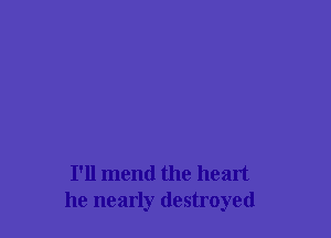 I'll mend the heart
he nearly destroyed
