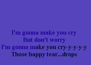 I'm gonna make you cry
But don't worry
I'm gonna make you cry-y-y-y-y
Those happy tear...drops
