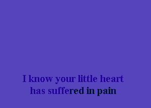I know your little heart
has suffered in pain