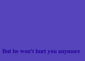 But he won't hurt you anymore