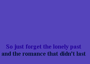 So just forget the lonely past
and the romance that didn't last
