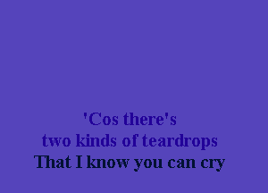 'Cos there's
two kinds of teardrops
That I know you can cry