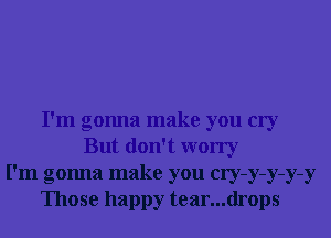 I'm gonna make you cry
But don't worry
I'm gonna make you cry-y-y-y-y
Those happy tear...drops