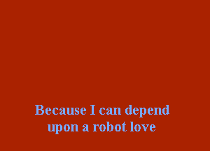 Because I can depend
upon a robot love
