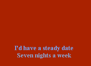 I'd have a steady date
Seven nights a week