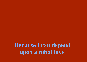 Because I can depend
upon a robot love