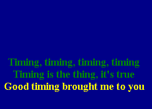 T' . g,l' . g,l' . g,l' . g
Timing is the thing, it's true
Good timing brought me to you