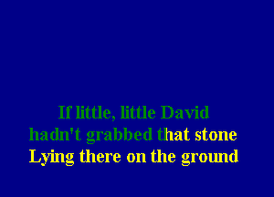 If little, little David
hadn't grabbed that stone
Lying there on the grmmd