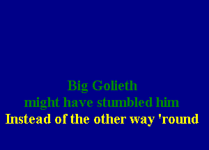 Big Golieth
might have stumbled him
Instead of the other way 'round