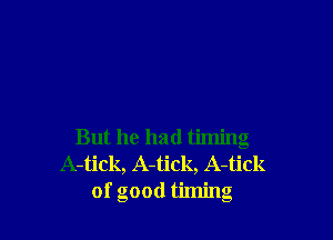 But he had timing
A-tick, A-tick, A-tick
of good timing