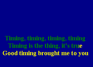 T' . g,l' . g,l' . g,l' . g
Timing is the thing, it's true
Good timing brought me to you