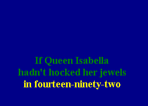 If Queen Isabella
hadn't hacked her jewels
in fomtecn-ninety-two