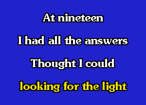 At nineteen

I had all the answers
Thought I could

looking for the light