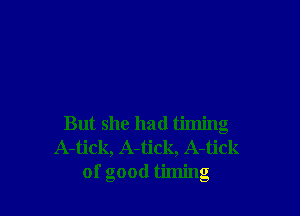 But she had timing
A-tick, A-tick, A-tick
of good timing