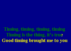 T' . g,l' . g,l' . g,l' . g
Timing is the thing, it's true
Good timing brought me to you