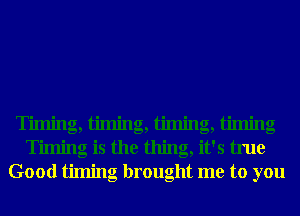 T' . g,l' . g,l' . g,l' . g
Timing is the thing, it's true
Good timing brought me to you