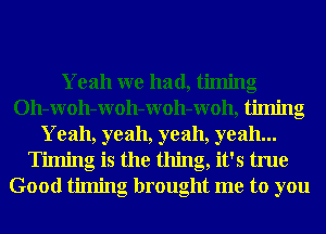 Yeah we had, timing
Oh-WOh-WOh-WOh-Woh, timing
Yeah, yeah, yeah, yeah...
Timing is the thing, it's true
Good timing brought me to you