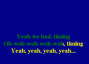 Yeah we had, timing
Oh-WOh-WOh-WOh-Woh, timing
Yeah, yeah, yeah, yeah...